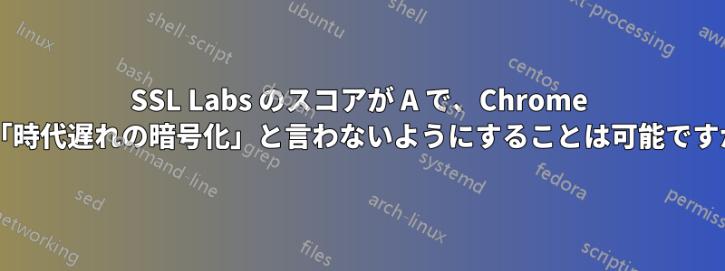 SSL Labs のスコアが A で、Chrome が「時代遅れの暗号化」と言わないようにすることは可能ですか?