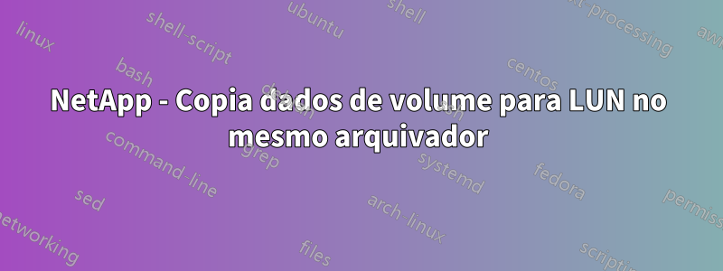 NetApp - Copia dados de volume para LUN no mesmo arquivador