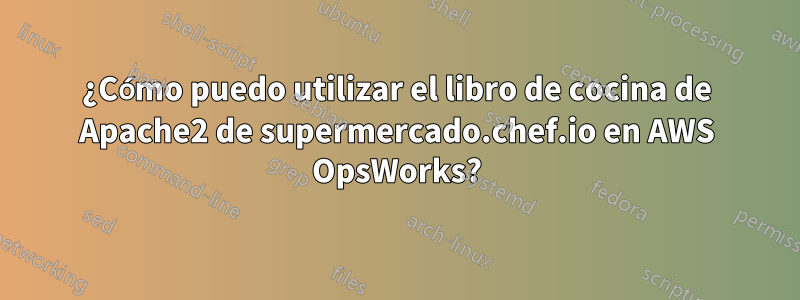 ¿Cómo puedo utilizar el libro de cocina de Apache2 de supermercado.chef.io en AWS OpsWorks?