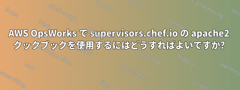 AWS OpsWorks で supervisors.chef.io の apache2 クックブックを使用するにはどうすればよいですか?