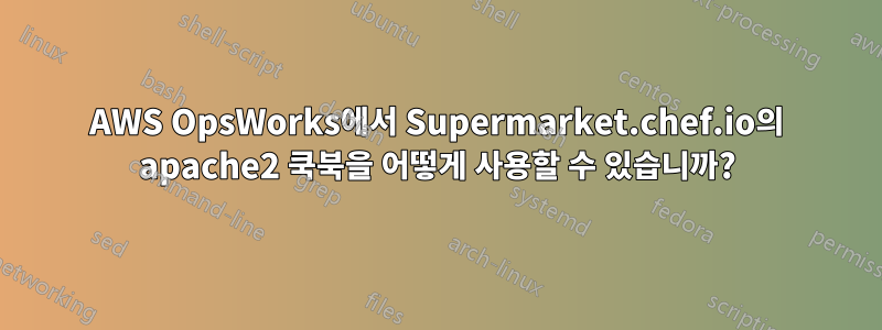 AWS OpsWorks에서 Supermarket.chef.io의 apache2 쿡북을 어떻게 사용할 수 있습니까?