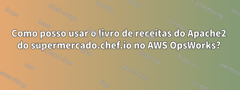 Como posso usar o livro de receitas do Apache2 do supermercado.chef.io no AWS OpsWorks?