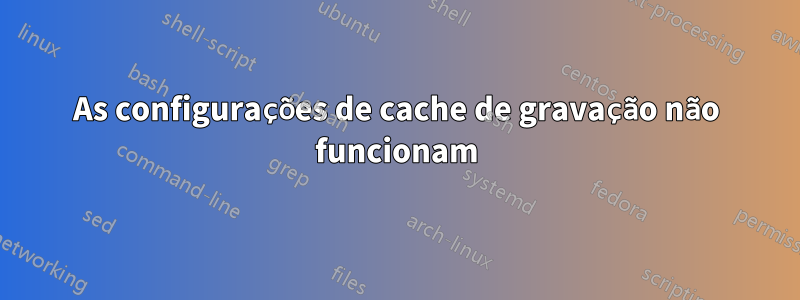 As configurações de cache de gravação não funcionam