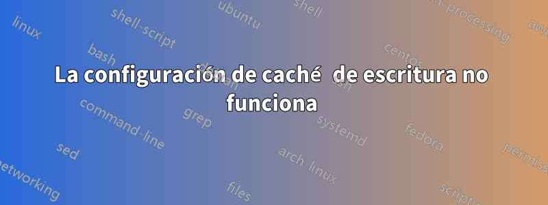 La configuración de caché de escritura no funciona