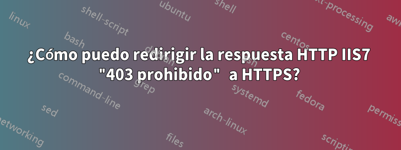 ¿Cómo puedo redirigir la respuesta HTTP IIS7 "403 prohibido" a HTTPS?