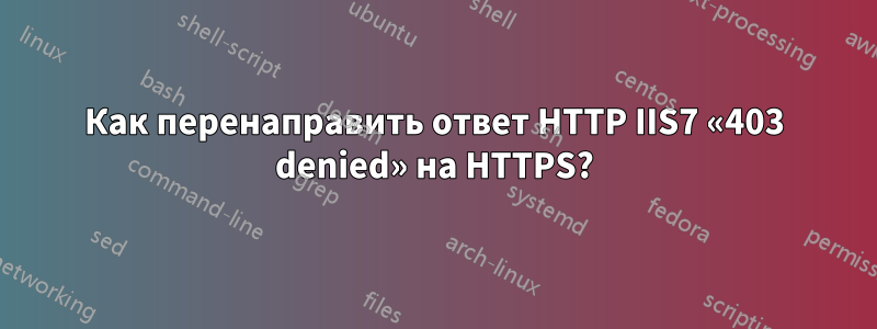 Как перенаправить ответ HTTP IIS7 «403 denied» на HTTPS?