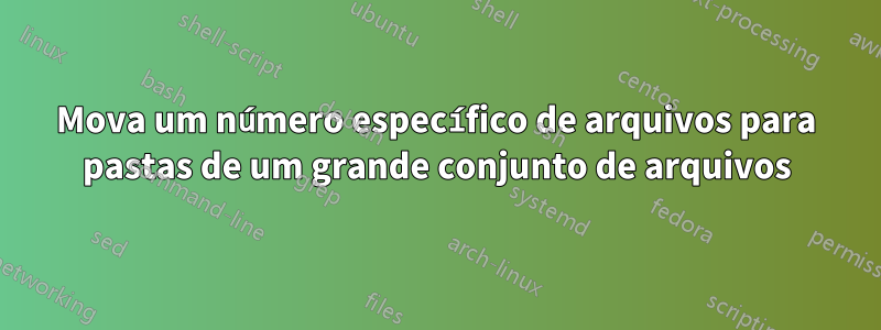 Mova um número específico de arquivos para pastas de um grande conjunto de arquivos