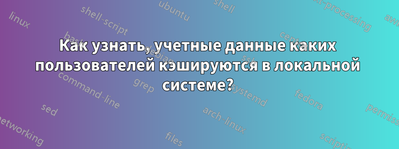 Как узнать, учетные данные каких пользователей кэшируются в локальной системе?