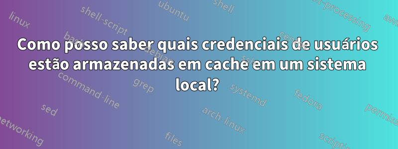 Como posso saber quais credenciais de usuários estão armazenadas em cache em um sistema local?