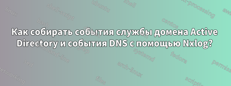 Как собирать события службы домена Active Directory и события DNS с помощью Nxlog?