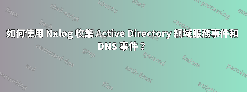 如何使用 Nxlog 收集 Active Directory 網域服務事件和 DNS 事件？