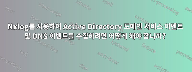 Nxlog를 사용하여 Active Directory 도메인 서비스 이벤트 및 DNS 이벤트를 수집하려면 어떻게 해야 합니까?