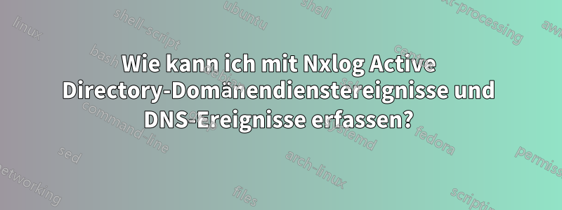 Wie kann ich mit Nxlog Active Directory-Domänendienstereignisse und DNS-Ereignisse erfassen?