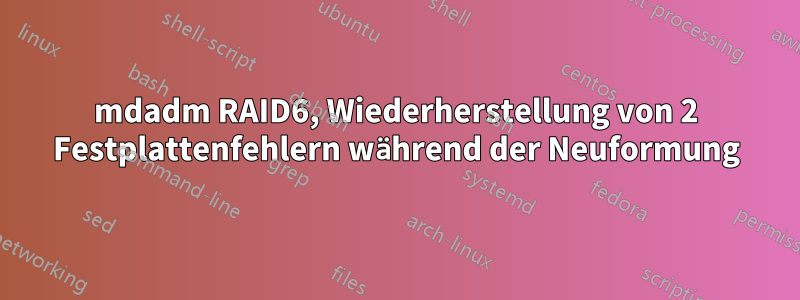 mdadm RAID6, Wiederherstellung von 2 Festplattenfehlern während der Neuformung