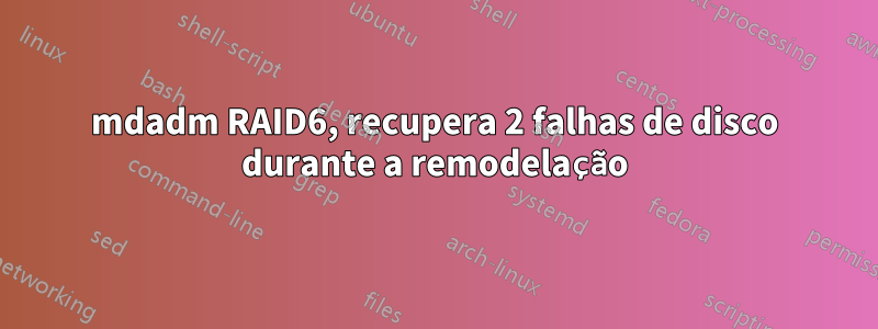 mdadm RAID6, recupera 2 falhas de disco durante a remodelação