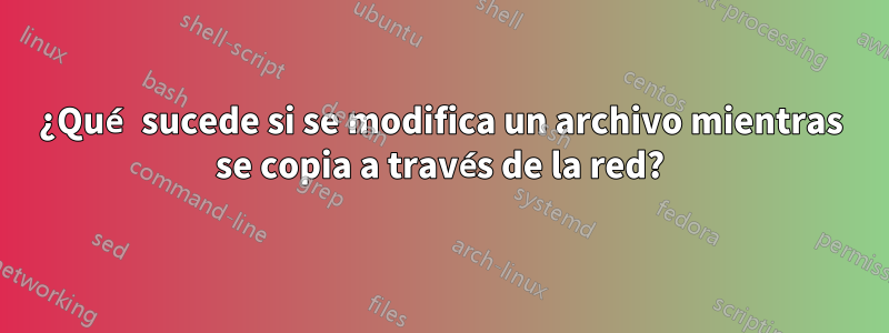 ¿Qué sucede si se modifica un archivo mientras se copia a través de la red?