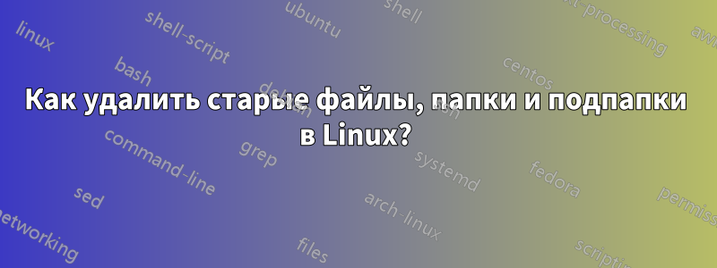 Как удалить старые файлы, папки и подпапки в Linux?