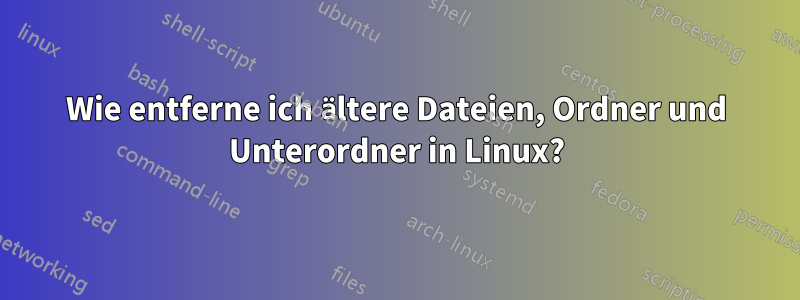 Wie entferne ich ältere Dateien, Ordner und Unterordner in Linux?