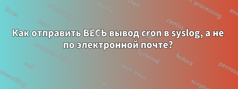 Как отправить ВЕСЬ вывод cron в syslog, а не по электронной почте?