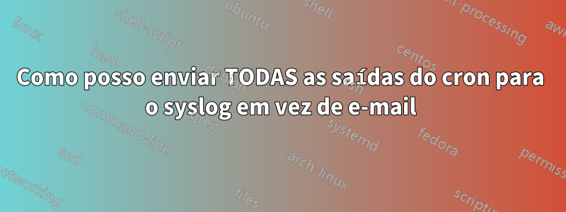 Como posso enviar TODAS as saídas do cron para o syslog em vez de e-mail