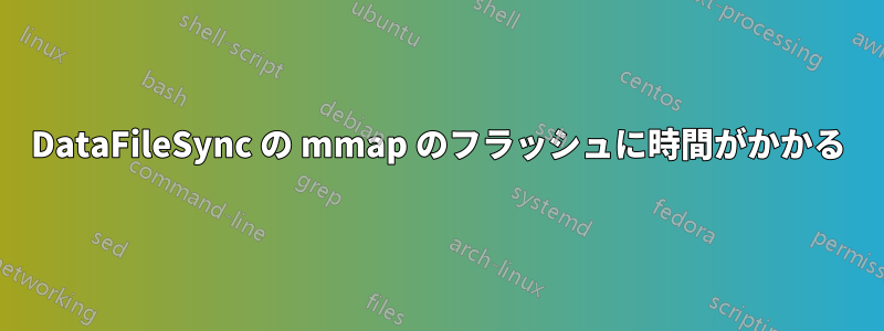 DataFileSync の mmap のフラッシュに時間がかかる