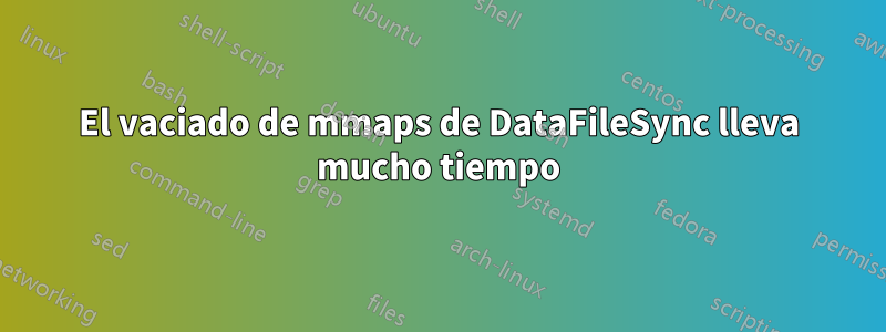 El vaciado de mmaps de DataFileSync lleva mucho tiempo