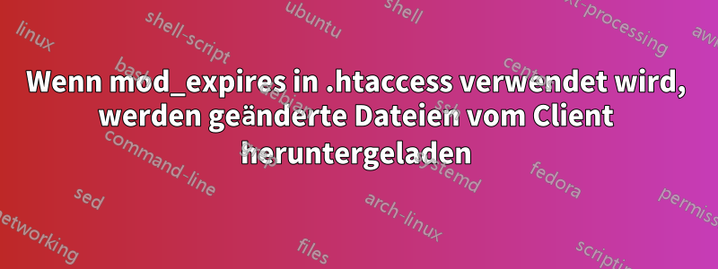 Wenn mod_expires in .htaccess verwendet wird, werden geänderte Dateien vom Client heruntergeladen