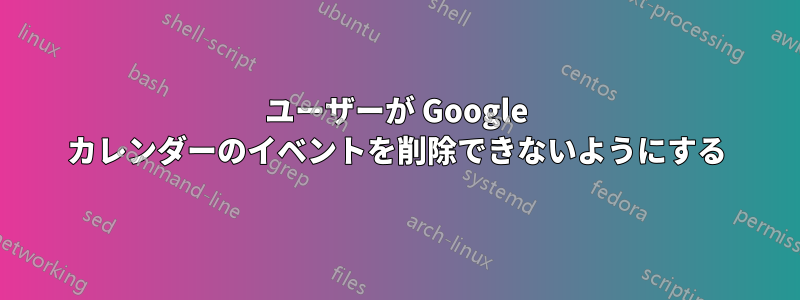 ユーザーが Google カレンダーのイベントを削除できないようにする