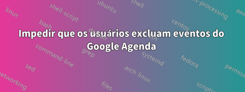 Impedir que os usuários excluam eventos do Google Agenda