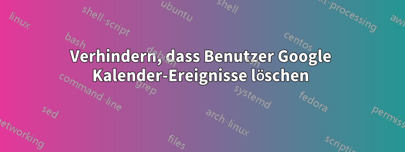 Verhindern, dass Benutzer Google Kalender-Ereignisse löschen