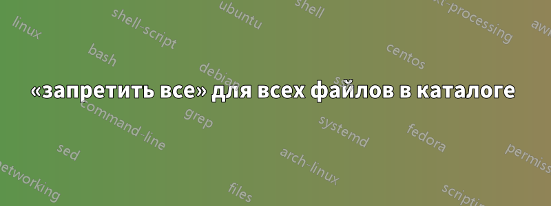 «запретить все» для всех файлов в каталоге