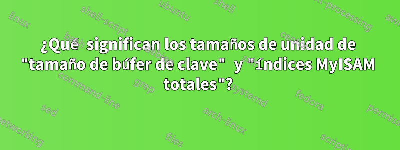 ¿Qué significan los tamaños de unidad de "tamaño de búfer de clave" y "índices MyISAM totales"?