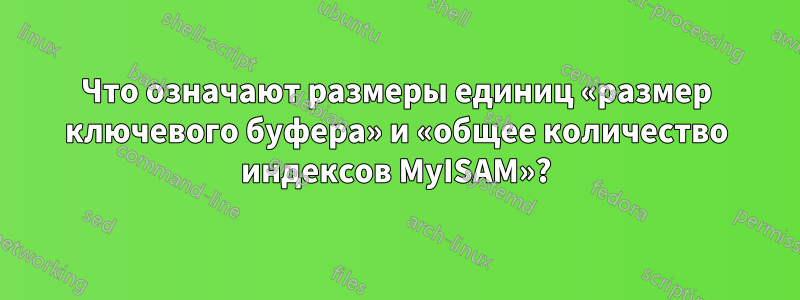 Что означают размеры единиц «размер ключевого буфера» и «общее количество индексов MyISAM»?