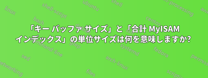 「キー バッファ サイズ」と「合計 MyISAM インデックス」の単位サイズは何を意味しますか?