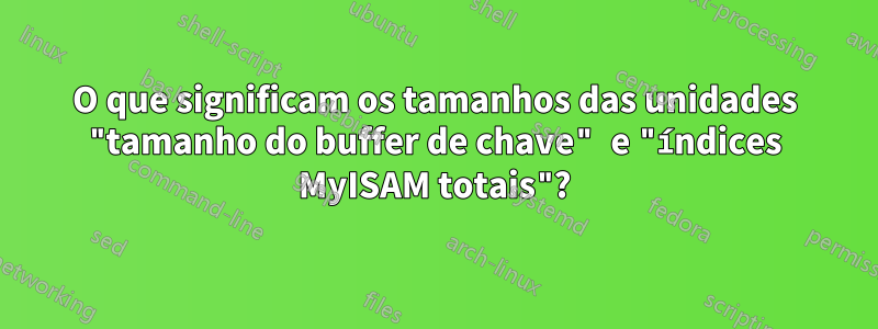 O que significam os tamanhos das unidades "tamanho do buffer de chave" e "índices MyISAM totais"?