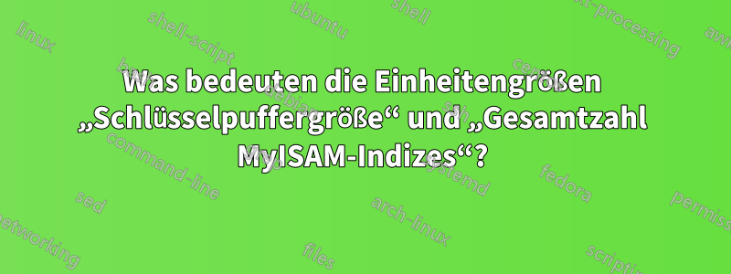 Was bedeuten die Einheitengrößen „Schlüsselpuffergröße“ und „Gesamtzahl MyISAM-Indizes“?