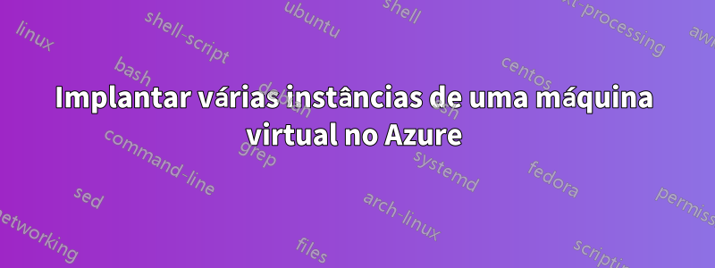 Implantar várias instâncias de uma máquina virtual no Azure