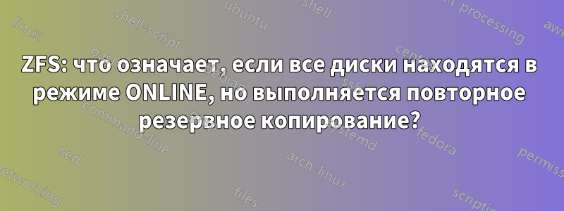 ZFS: что означает, если все диски находятся в режиме ONLINE, но выполняется повторное резервное копирование?