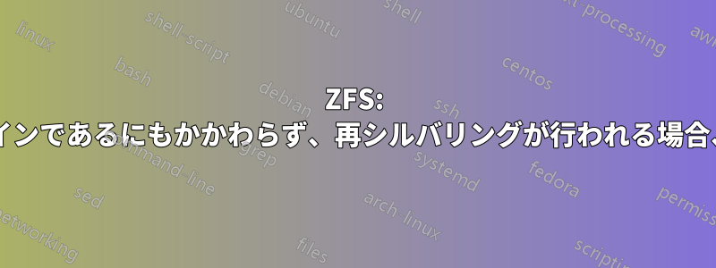 ZFS: すべてのディスクがオンラインであるにもかかわらず、再シルバリングが行われる場合、それは何を意味しますか?