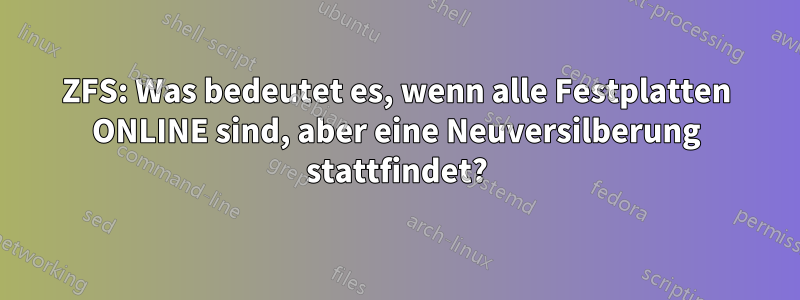 ZFS: Was bedeutet es, wenn alle Festplatten ONLINE sind, aber eine Neuversilberung stattfindet?