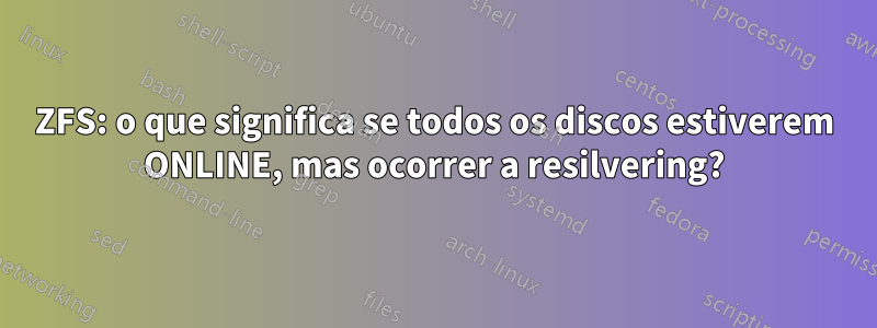 ZFS: o que significa se todos os discos estiverem ONLINE, mas ocorrer a resilvering?