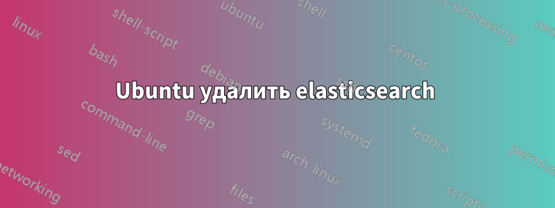 Ubuntu удалить elasticsearch