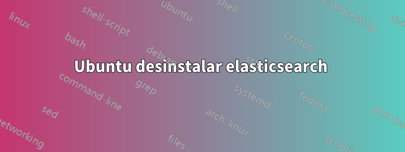 Ubuntu desinstalar elasticsearch