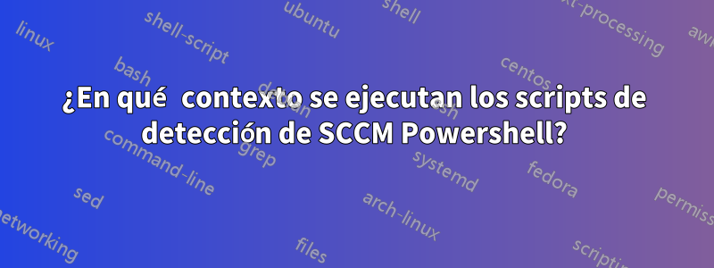 ¿En qué contexto se ejecutan los scripts de detección de SCCM Powershell?