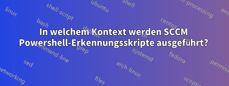 In welchem ​​Kontext werden SCCM Powershell-Erkennungsskripte ausgeführt?