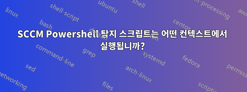 SCCM Powershell 탐지 스크립트는 어떤 컨텍스트에서 실행됩니까?