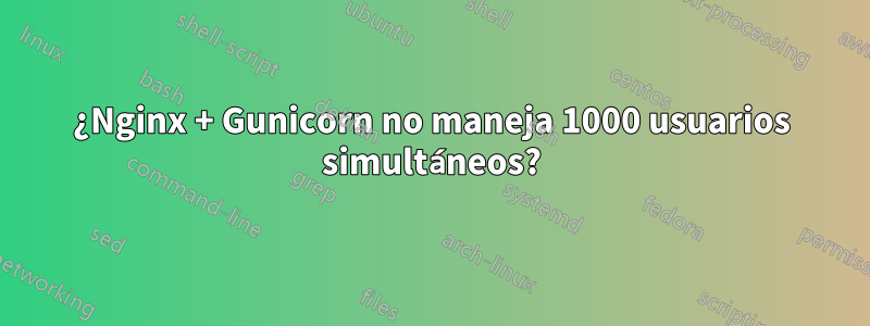 ¿Nginx + Gunicorn no maneja 1000 usuarios simultáneos?