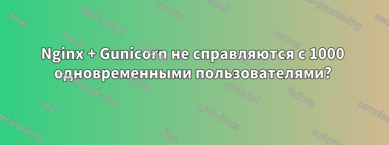 Nginx + Gunicorn не справляются с 1000 одновременными пользователями?