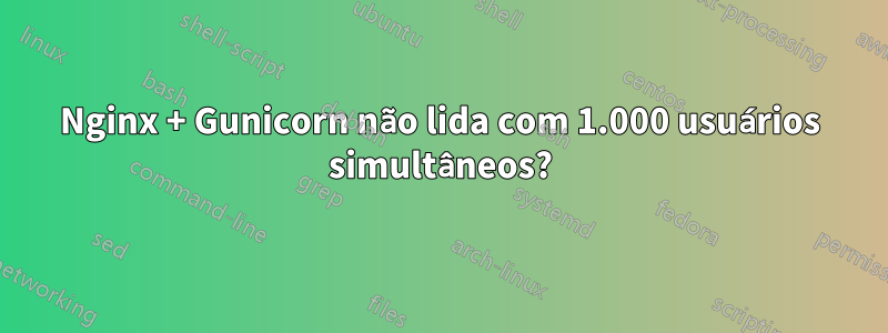 Nginx + Gunicorn não lida com 1.000 usuários simultâneos?