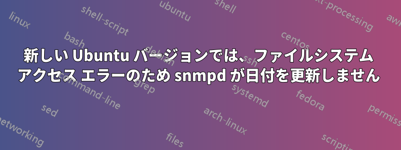 新しい Ubuntu バージョンでは、ファイルシステム アクセス エラーのため snmpd が日付を更新しません